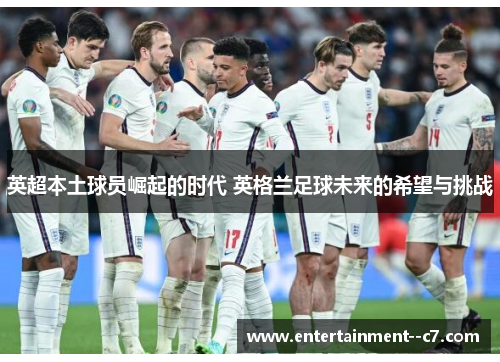 英超本土球员崛起的时代 英格兰足球未来的希望与挑战
