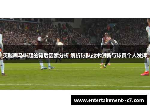 英超黑马崛起的背后因素分析 解析球队战术创新与球员个人发挥