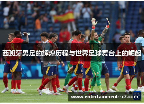 西班牙男足的辉煌历程与世界足球舞台上的崛起 西班牙男足的辉煌历程与世界足球舞台上的崛起