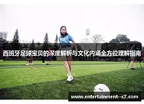西班牙足球宝贝的深度解析与文化内涵全方位理解指南