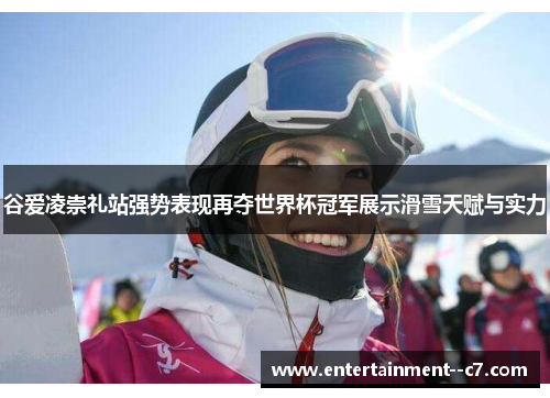 谷爱凌崇礼站强势表现再夺世界杯冠军展示滑雪天赋与实力