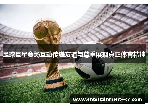 足球巨星赛场互动传递友谊与尊重展现真正体育精神