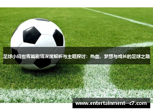 足球小将世青篇剧情深度解析与主题探讨：热血、梦想与成长的足球之路