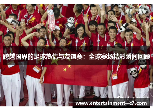 跨越国界的足球热情与友谊赛：全球赛场精彩瞬间回顾