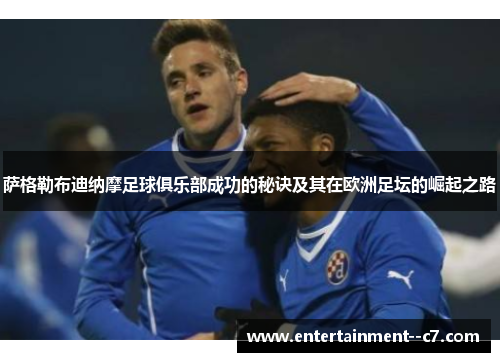 萨格勒布迪纳摩足球俱乐部成功的秘诀及其在欧洲足坛的崛起之路