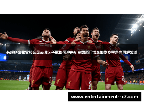 英超冬窗收官转会风云激荡争冠格局迎来新变数豪门博弈加剧赛季走向再起波澜 英超冬窗收官转会风云激荡争冠格局迎来新变数豪门博弈加剧赛季走向再起波澜