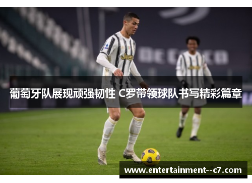 葡萄牙队展现顽强韧性 C罗带领球队书写精彩篇章