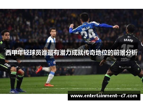 西甲年轻球员谁最有潜力成就传奇地位的前景分析 西甲年轻球员谁最有潜力成就传奇地位的前景分析