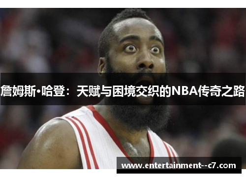 詹姆斯·哈登：天赋与困境交织的NBA传奇之路