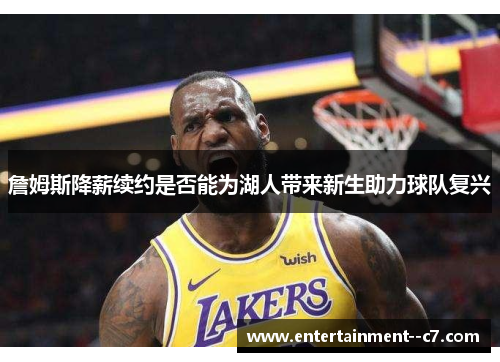 詹姆斯降薪续约是否能为湖人带来新生助力球队复兴