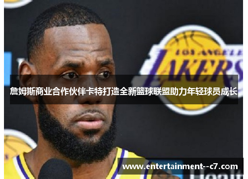 詹姆斯商业合作伙伴卡特打造全新篮球联盟助力年轻球员成长