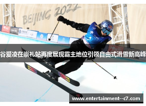 谷爱凌在崇礼站再度展现霸主地位引领自由式滑雪新高峰 谷爱凌在崇礼站再度展现霸主地位引领自由式滑雪新高峰