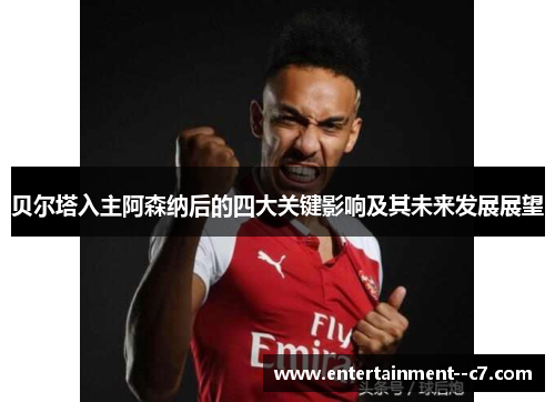 贝尔塔入主阿森纳后的四大关键影响及其未来发展展望 贝尔塔入主阿森纳后的四大关键影响及其未来发展展望