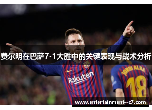 费尔明在巴萨7-1大胜中的关键表现与战术分析 费尔明在巴萨7-1大胜中的关键表现与战术分析