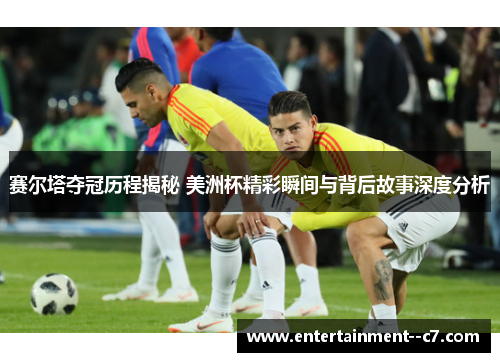 赛尔塔夺冠历程揭秘 美洲杯精彩瞬间与背后故事深度分析 赛尔塔夺冠历程揭秘 美洲杯精彩瞬间与背后故事深度分析