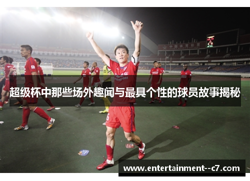 超级杯中那些场外趣闻与最具个性的球员故事揭秘