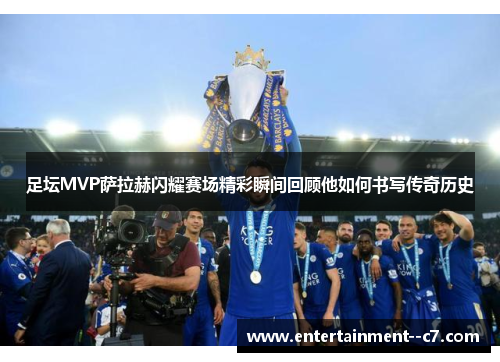 足坛MVP萨拉赫闪耀赛场精彩瞬间回顾他如何书写传奇历史 足坛MVP萨拉赫闪耀赛场精彩瞬间回顾他如何书写传奇历史