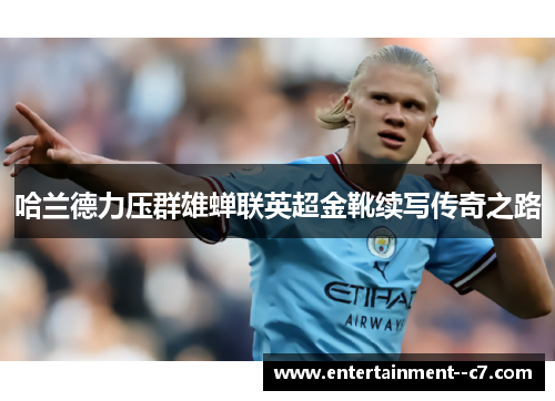 哈兰德力压群雄蝉联英超金靴续写传奇之路