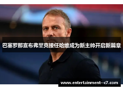 巴塞罗那宣布弗里克接任哈维成为新主帅开启新篇章