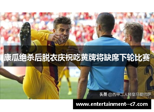 康瓜绝杀后脱衣庆祝吃黄牌将缺席下轮比赛