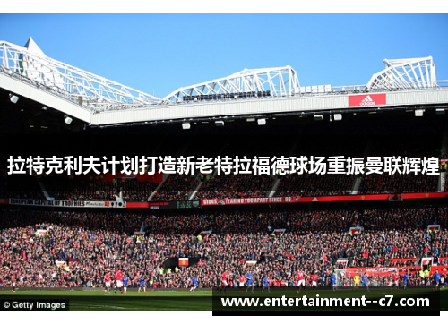 拉特克利夫计划打造新老特拉福德球场重振曼联辉煌