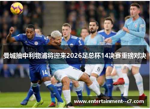 曼城抽中利物浦将迎来2026足总杯14决赛重磅对决