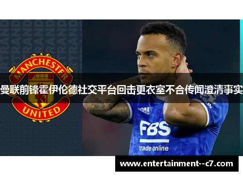 曼联前锋霍伊伦德社交平台回击更衣室不合传闻澄清事实 曼联前锋霍伊伦德社交平台回击更衣室不合传闻澄清事实