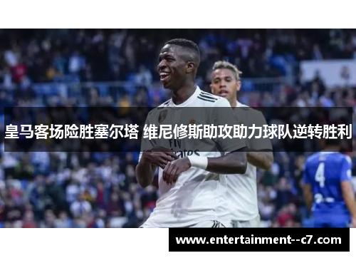 皇马客场险胜塞尔塔 维尼修斯助攻助力球队逆转胜利 皇马客场险胜塞尔塔 维尼修斯助攻助力球队逆转胜利