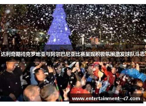 达利奇期待克罗地亚与阿尔巴尼亚比赛呈现积极氛围激发球队斗志