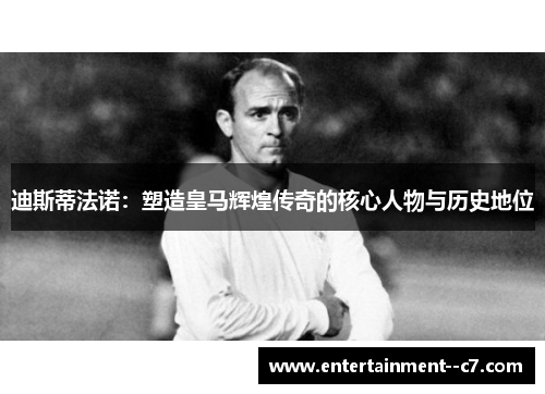 迪斯蒂法诺：塑造皇马辉煌传奇的核心人物与历史地位