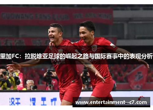 里加FC：拉脱维亚足球的崛起之路与国际赛事中的表现分析