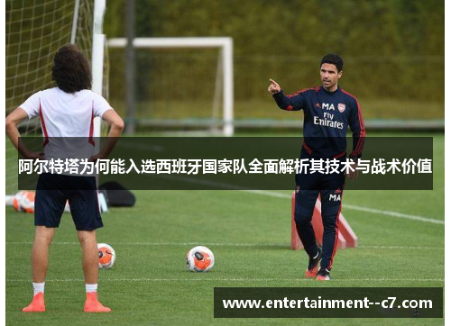阿尔特塔为何能入选西班牙国家队全面解析其技术与战术价值