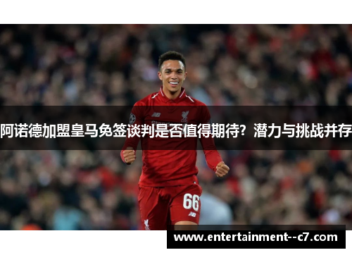 阿诺德加盟皇马免签谈判是否值得期待？潜力与挑战并存