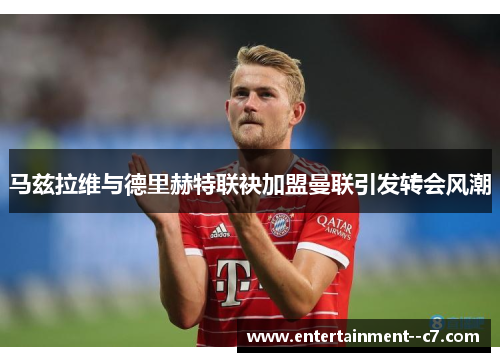 马兹拉维与德里赫特联袂加盟曼联引发转会风潮