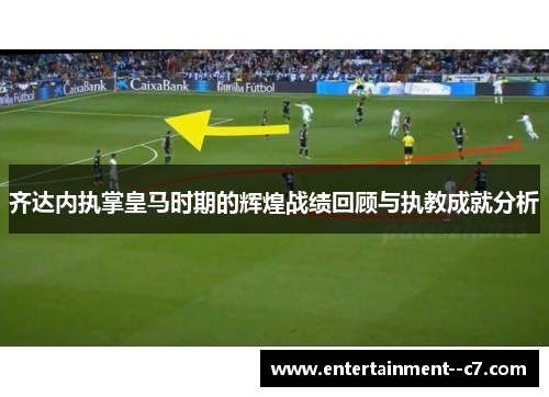 齐达内执掌皇马时期的辉煌战绩回顾与执教成就分析