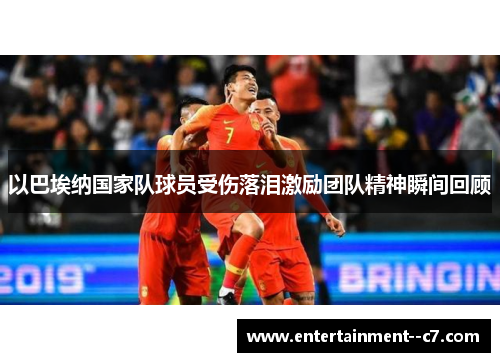 以巴埃纳国家队球员受伤落泪激励团队精神瞬间回顾
