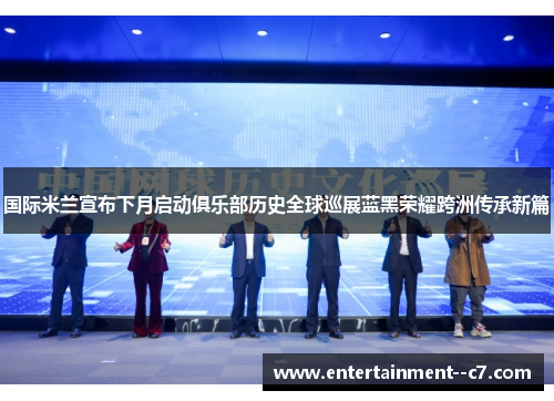 国际米兰宣布下月启动俱乐部历史全球巡展蓝黑荣耀跨洲传承新篇