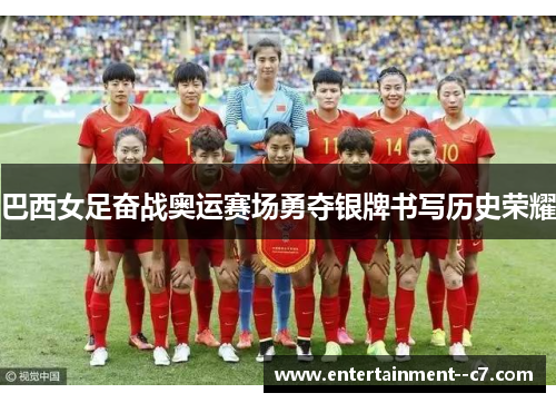 巴西女足奋战奥运赛场勇夺银牌书写历史荣耀
