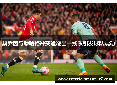 桑乔因与滕哈格冲突遭逐出一线队引发球队震动
