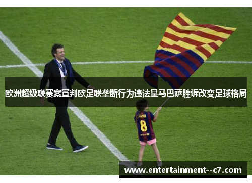 欧洲超级联赛案宣判欧足联垄断行为违法皇马巴萨胜诉改变足球格局