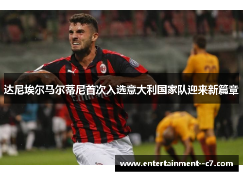 达尼埃尔马尔蒂尼首次入选意大利国家队迎来新篇章 达尼埃尔马尔蒂尼首次入选意大利国家队迎来新篇章