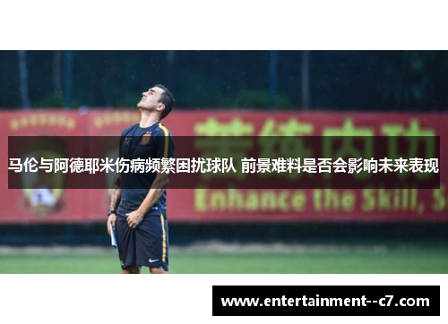 马伦与阿德耶米伤病频繁困扰球队 前景难料是否会影响未来表现
